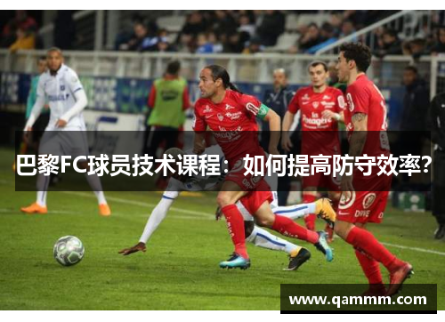 巴黎FC球员技术课程：如何提高防守效率？